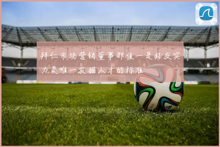 拜仁市场营销董事邵佳一是好友实力是唯一发掘人才的标准