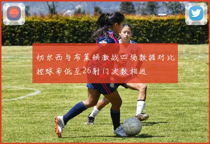切尔西与布莱顿激战四场数据对比控球率低至26射门次数相近