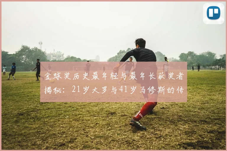 金球奖历史最年轻与最年长获奖者揭秘：21岁大罗与41岁马修斯的传奇之路
