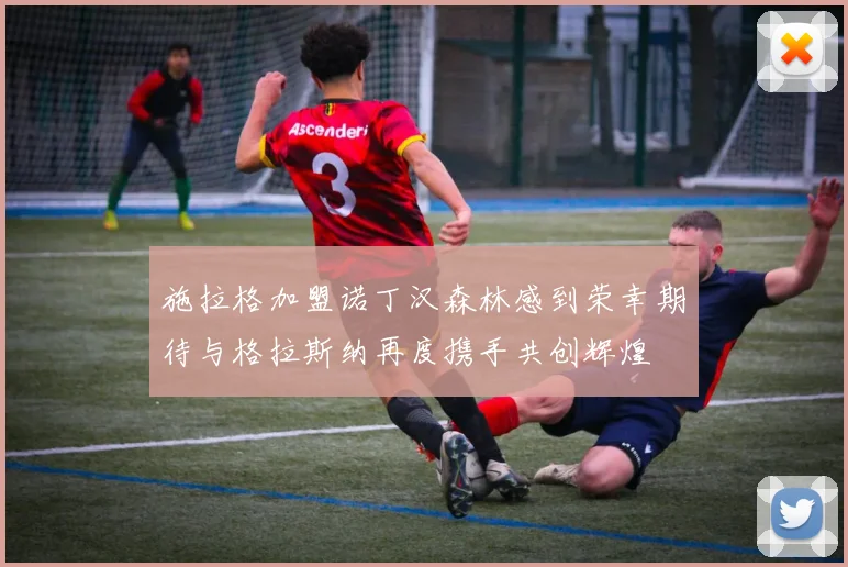 施拉格加盟诺丁汉森林感到荣幸期待与格拉斯纳再度携手共创辉煌