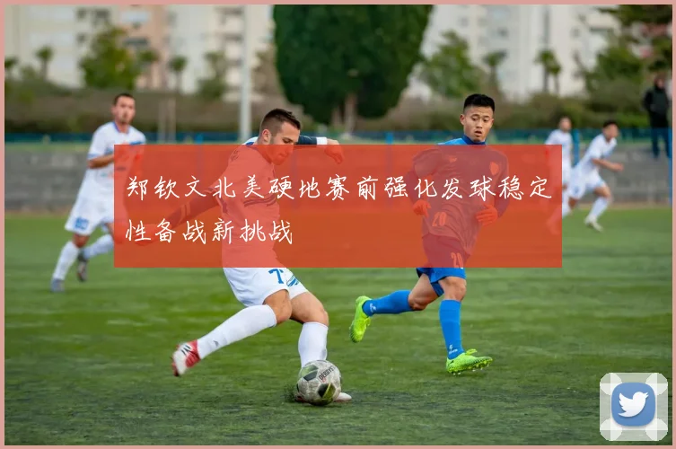 郑钦文北美硬地赛前强化发球稳定性备战新挑战